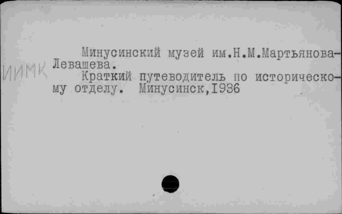 ﻿Минусинский музей им.Н.М.Мартьянова Левашева.
Краткий путеводитель по историческо му отделу. Минусинск,1936